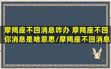 摩羯座不回消息咋办 摩羯座不回你消息是啥意思/摩羯座不回消息咋办 摩羯座不回你消息是啥意思-我的网站